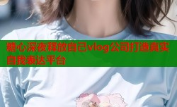 糖心深夜释放自己vlog公司打造真实自我表达平台
