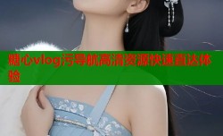 糖心vlog污导航高清资源快速直达体验