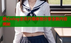 糖心vlog会员升级体验分享全新内容揭秘