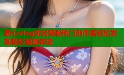 糖心vlog排名揭秘热门创作者轻松发现精彩视频体验