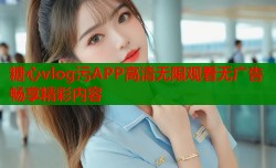 糖心vlog污APP高清无限观看无广告畅享精彩内容