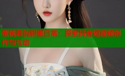 蜜桃君的甜蜜日常：探索抖音短视频创作与互动