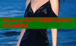 糖心vlog小包子JK制服展示青春魅力轻松拍摄秘诀