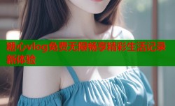 糖心vlog免费无限畅享精彩生活记录新体验