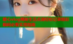 糖心vlog揭秘生活点滴轻松记录精彩瞬间必看实用指南