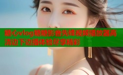 糖心vlog糖糖影音先锋视频播放器高清边下边播体验尽享精彩