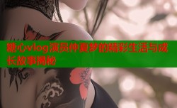 糖心vlog演员仲夏梦的精彩生活与成长故事揭秘
