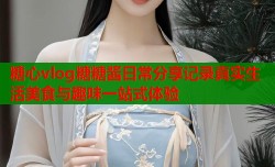 糖心vlog糖糖酱日常分享记录真实生活美食与趣味一站式体验