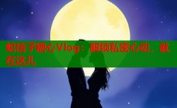蛇信子糖心Vlog：解锁私密心动，就在这儿