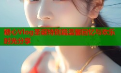 糖心Vlog圣诞特别篇温馨回忆与欢乐时光分享