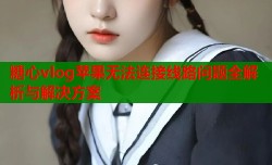 糖心vlog苹果无法连接线路问题全解析与解决方案