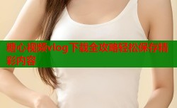 糖心视频vlog下载全攻略轻松保存精彩内容