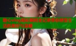糖心vlog精彩瞬间全记录带你感受生活的美好与温暖