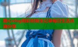 糖心vlog精彩时刻全记录每日生活点滴分享