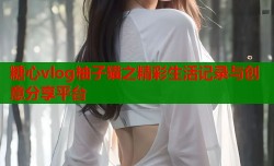 糖心vlog柚子猫之精彩生活记录与创意分享平台