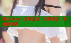 糖心vlog：记录生活，分享快乐，发现新世界