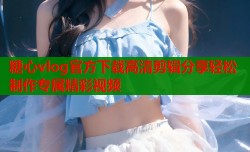 糖心vlog官方下载高清剪辑分享轻松制作专属精彩视频