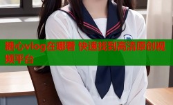 糖心vlog在哪看 快速找到高清原创视频平台