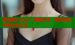 蘑菇糖心Vlog：甜腻日常，解锁你的专属治愈生活
