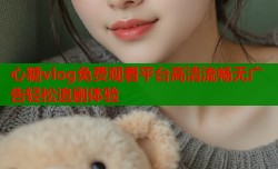 心糖vlog免费观看平台高清流畅无广告轻松追剧体验