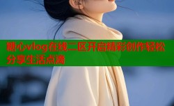 糖心vlog在线二区开启精彩创作轻松分享生活点滴