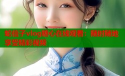 蛇信子vlog糖心在线观看：随时随地享受精彩视频