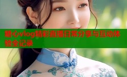 糖心vlog精彩直播日常分享与互动体验全记录