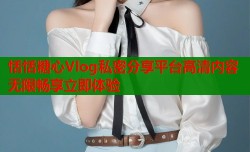恬恬糖心Vlog私密分享平台高清内容无限畅享立即体验