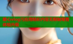 糖心vlog污应用精彩内容无限制观看体验升级