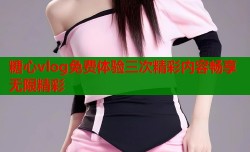 糖心vlog免费体验三次精彩内容畅享无限精彩
