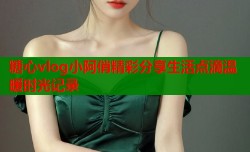 糖心vlog小阿俏精彩分享生活点滴温暖时光记录