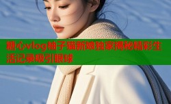 糖心vlog柚子猫新娘独家揭秘精彩生活记录吸引眼球