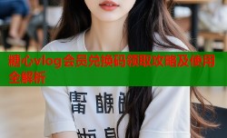 糖心vlog会员兑换码领取攻略及使用全解析