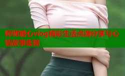 师师糖心vlog精彩生活点滴分享与心情故事集锦