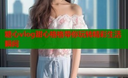 糖心vlog甜心格格带你玩转精彩生活瞬间
