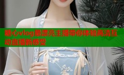 糖心vlog最漂亮主播带你体验高清互动直播新感受