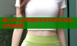 糖心Vlog李雪精彩生活分享平台轻松创作赚收益