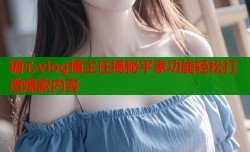 糖心vlog捅主任揭秘平家功能轻松打造爆款内容