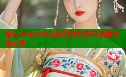 糖心vlog小允儿的日常分享与温暖生活记录