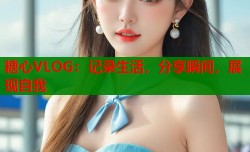 糖心VLOG：记录生活，分享瞬间，展现自我