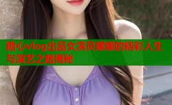 糖心vlog出品女演员娜娜的精彩人生与演艺之路揭秘