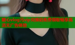 糖心vlog污vip兑换码免费领取畅享高清无广告体验