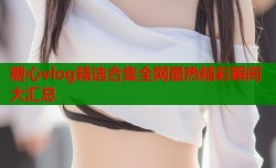 糖心vlog精选合集全网最热精彩瞬间大汇总