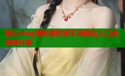 糖心vlog揭秘福利姬不良网站入口全攻略分享