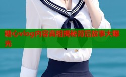 糖心vlog内容真相揭秘背后故事大曝光
