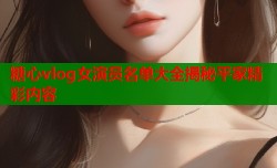 糖心vlog女演员名单大全揭秘平家精彩内容