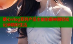 糖心vlog系列产品全能拍摄神器轻松记录精彩生活