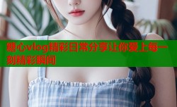 糖心vlog精彩日常分享让你爱上每一刻精彩瞬间