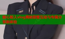 糖心粉人vlog揭秘甜蜜互动与专属分享新体验
