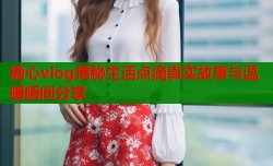 糖心vlog揭秘生活点滴真实故事与温暖瞬间分享